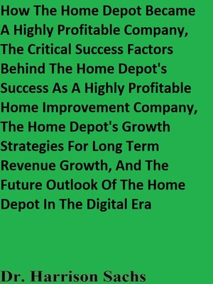 cover image of How the Home Depot Became a Highly Profitable Company, the Critical Success Factors Behind the Home Depot's Success As a Highly Profitable Home Improvement Company, and the Home Depot's Growth Strategies For Long Term Revenue Growth